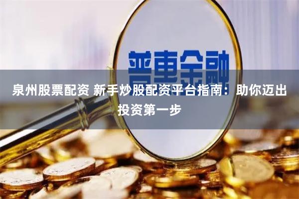 泉州股票配資 新手炒股配資平臺指南：助你邁出投資第一步
