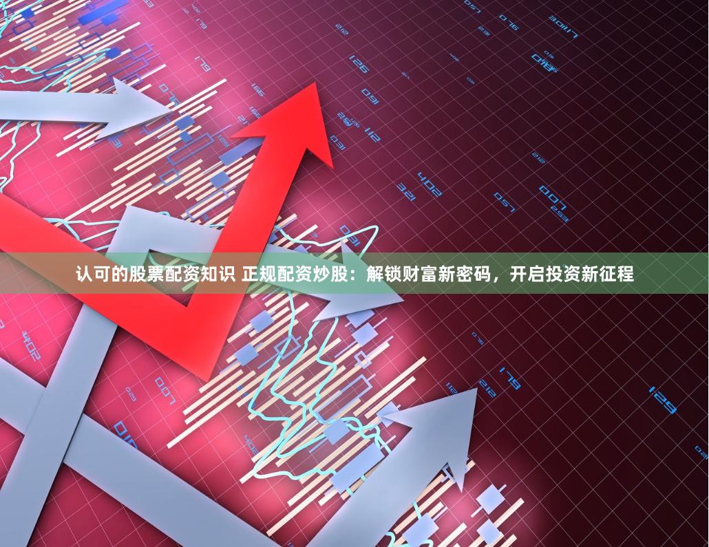 認(rèn)可的股票配資知識 正規(guī)配資炒股：解鎖財富新密碼，開啟投資新征程