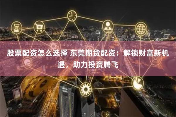 股票配資怎么選擇 東莞期貨配資：解鎖財富新機(jī)遇，助力投資騰飛