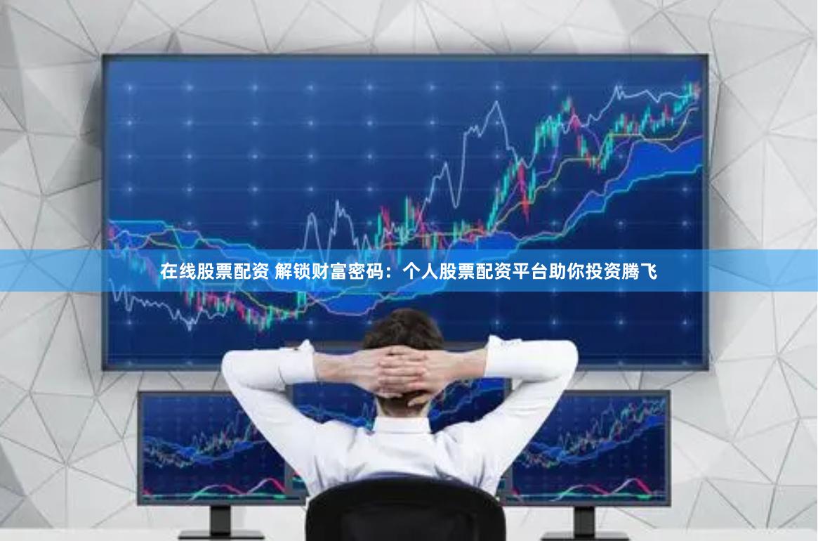 在線股票配資 解鎖財(cái)富密碼：個(gè)人股票配資平臺(tái)助你投資騰飛