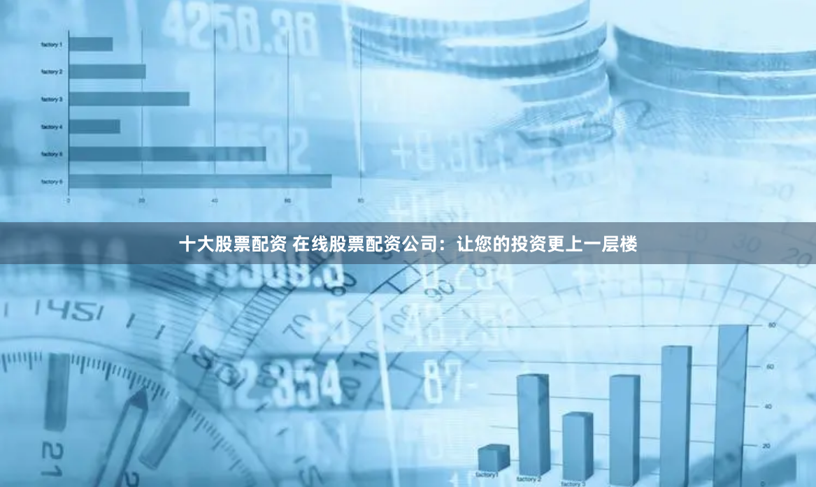 十大股票配資 在線股票配資公司：讓您的投資更上一層樓
