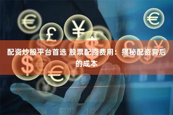 配資炒股平臺(tái)首選 股票配資費(fèi)用：揭秘配資背后的成本