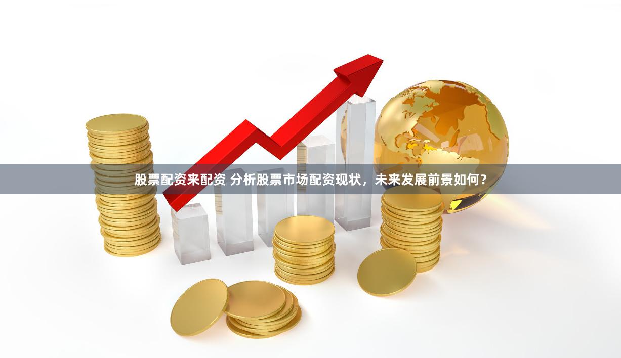 股票配資來配資 分析股票市場配資現(xiàn)狀，未來發(fā)展前景如何？