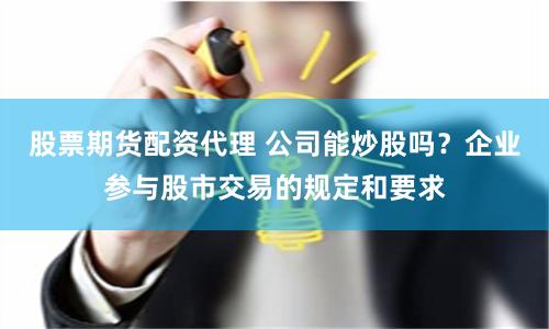 股票期貨配資代理 公司能炒股嗎？企業(yè)參與股市交易的規(guī)定和要求