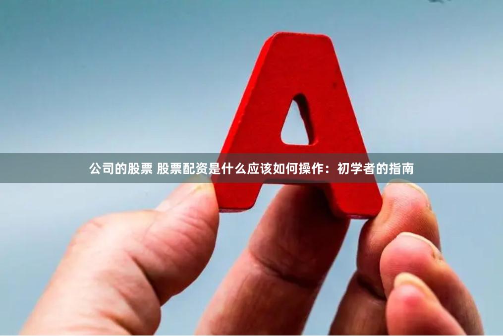 公司的股票 股票配資是什么應(yīng)該如何操作：初學(xué)者的指南