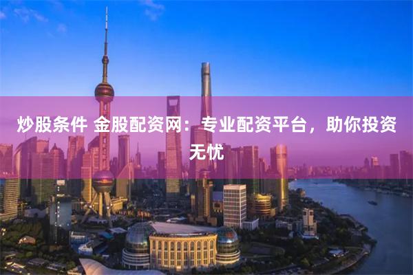 炒股條件 金股配資網(wǎng)：專(zhuān)業(yè)配資平臺(tái)，助你投資無(wú)憂(yōu)