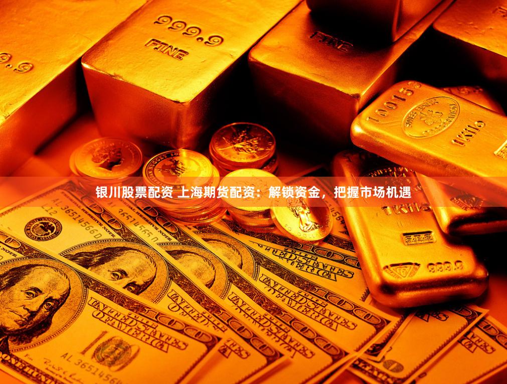 銀川股票配資 上海期貨配資：解鎖資金，把握市場(chǎng)機(jī)遇