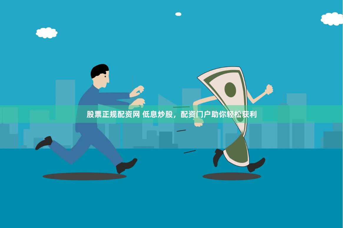 股票正規(guī)配資網(wǎng) 低息炒股，配資門戶助你輕松獲利