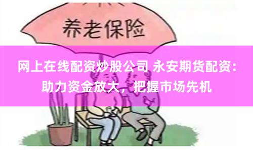 網(wǎng)上在線配資炒股公司 永安期貨配資：助力資金放大，把握市場先機