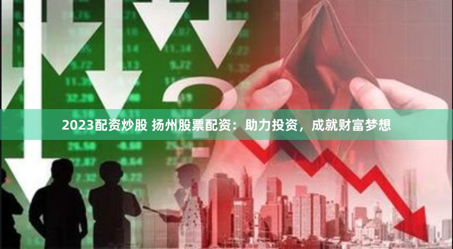 2023配資炒股 揚(yáng)州股票配資：助力投資，成就財(cái)富夢(mèng)想