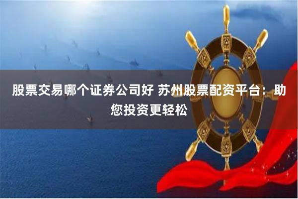 股票交易哪個(gè)證券公司好 蘇州股票配資平臺(tái)：助您投資更輕松