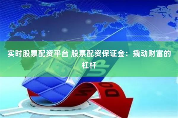 實(shí)時(shí)股票配資平臺 股票配資保證金：撬動(dòng)財(cái)富的杠桿