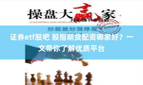 證券etf股吧 股指期貨配資哪家好？一文帶你了解優(yōu)質(zhì)平臺(tái)