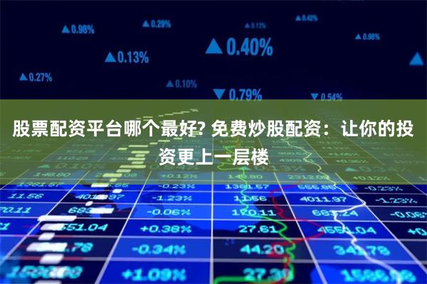 股票配資平臺(tái)哪個(gè)最好? 免費(fèi)炒股配資：讓你的投資更上一層樓