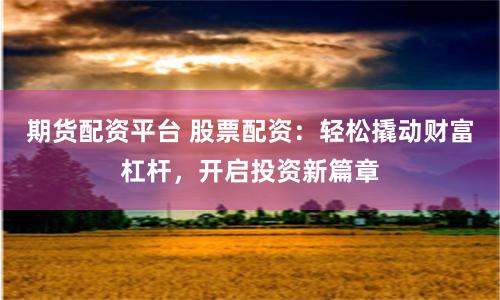 期貨配資平臺 股票配資：輕松撬動財富杠桿，開啟投資新篇章