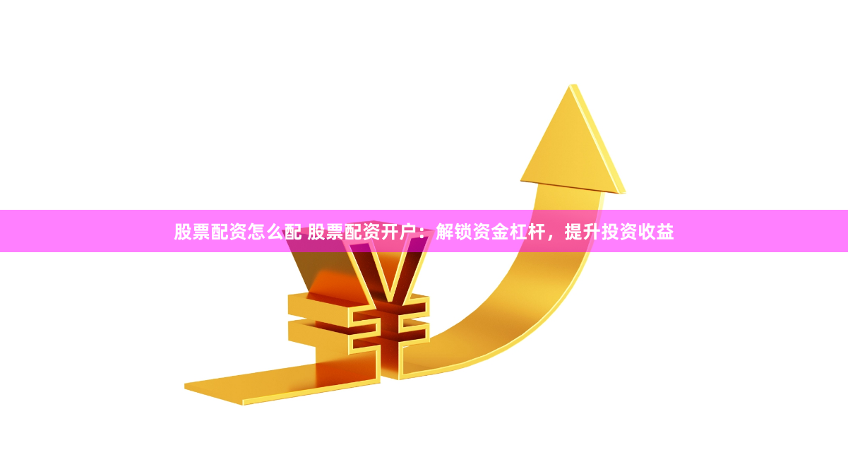 股票配資怎么配 股票配資開戶：解鎖資金杠桿，提升投資收益
