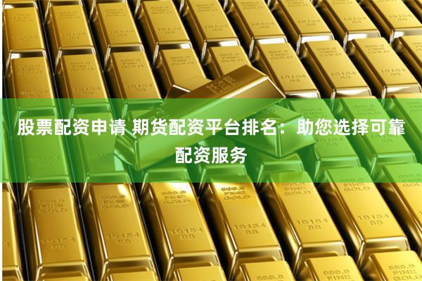 股票配資申請(qǐng) 期貨配資平臺(tái)排名：助您選擇可靠配資服務(wù)