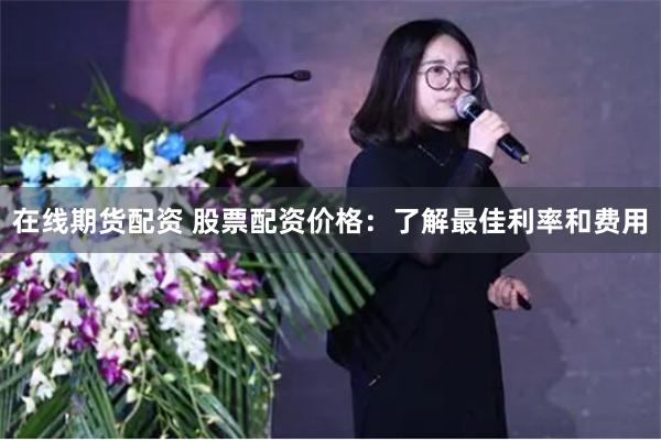 在線期貨配資 股票配資價格：了解最佳利率和費(fèi)用