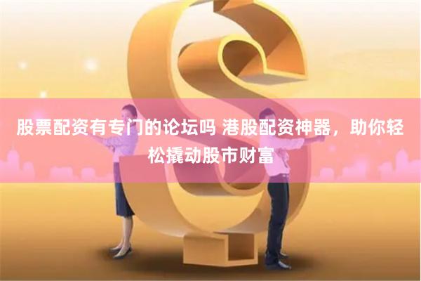 股票配資有專門的論壇嗎 港股配資神器，助你輕松撬動(dòng)股市財(cái)富