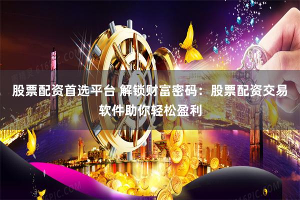 股票配資首選平臺 解鎖財富密碼：股票配資交易軟件助你輕松盈利