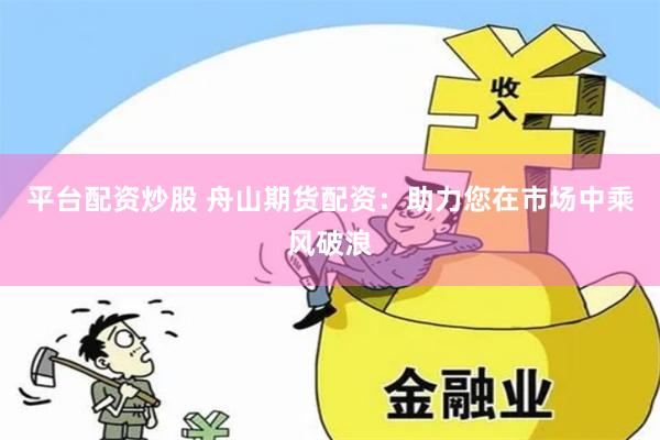 平臺(tái)配資炒股 舟山期貨配資：助力您在市場(chǎng)中乘風(fēng)破浪