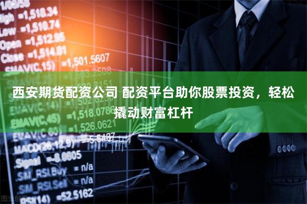 西安期貨配資公司 配資平臺(tái)助你股票投資，輕松撬動(dòng)財(cái)富杠桿