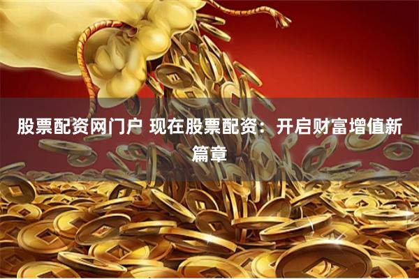 股票配資網(wǎng)門戶 現(xiàn)在股票配資：開(kāi)啟財(cái)富增值新篇章