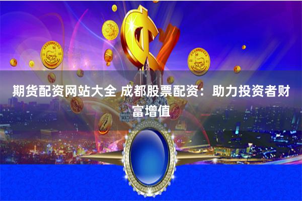 期貨配資網(wǎng)站大全 成都股票配資：助力投資者財(cái)富增值