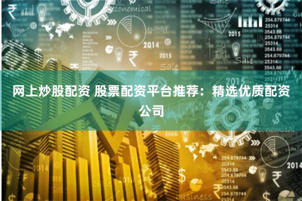 網(wǎng)上炒股配資 股票配資平臺(tái)推薦：精選優(yōu)質(zhì)配資公司