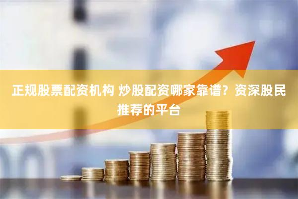 正規(guī)股票配資機(jī)構(gòu) 炒股配資哪家靠譜？資深股民推薦的平臺(tái)