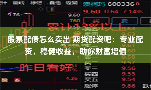 股票配債怎么賣出 期貨配資吧：專業(yè)配資，穩(wěn)健收益，助你財富增值