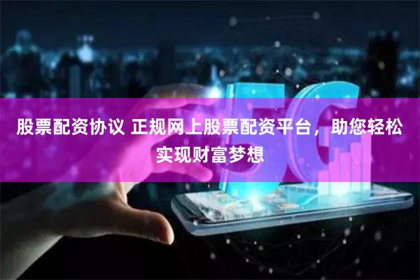 股票配資協(xié)議 正規(guī)網(wǎng)上股票配資平臺(tái)，助您輕松實(shí)現(xiàn)財(cái)富夢(mèng)想