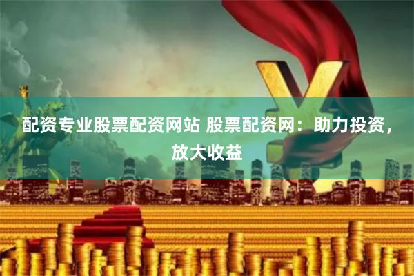 配資專業(yè)股票配資網(wǎng)站 股票配資網(wǎng)：助力投資，放大收益