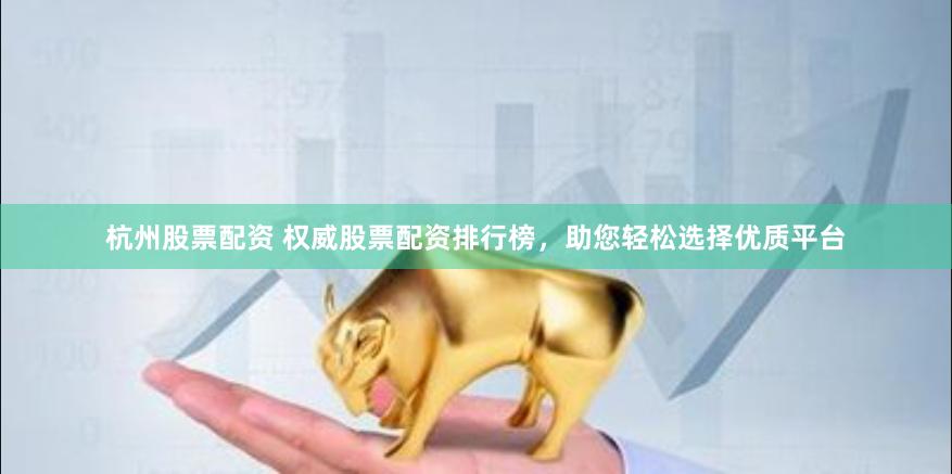 杭州股票配資 權(quán)威股票配資排行榜，助您輕松選擇優(yōu)質(zhì)平臺