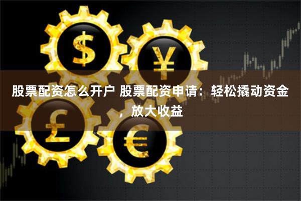 股票配資怎么開戶 股票配資申請(qǐng)：輕松撬動(dòng)資金，放大收益