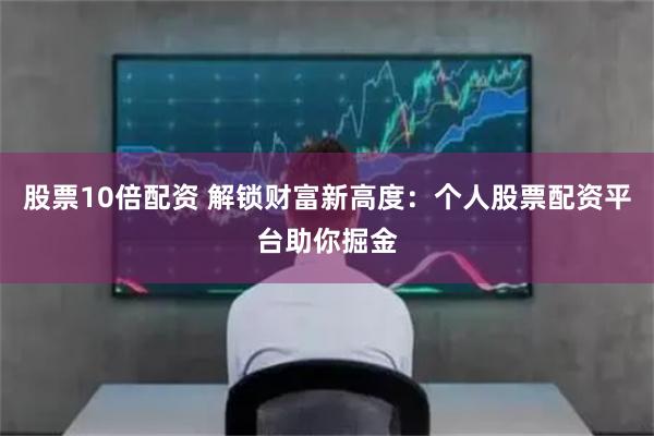股票10倍配資 解鎖財(cái)富新高度：個人股票配資平臺助你掘金