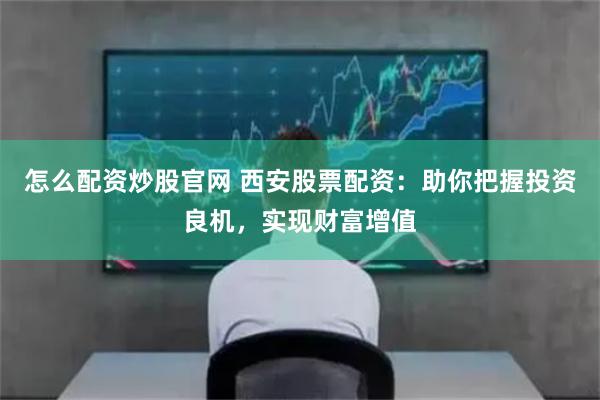 怎么配資炒股官網(wǎng) 西安股票配資：助你把握投資良機(jī)，實(shí)現(xiàn)財(cái)富增值