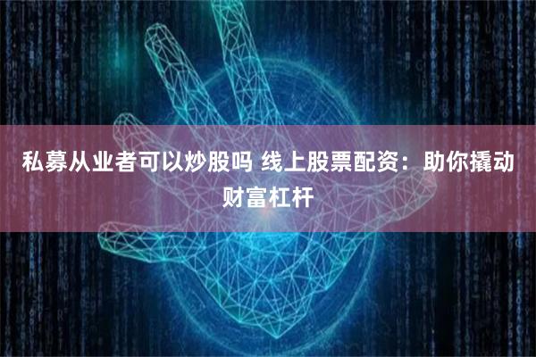 私募從業(yè)者可以炒股嗎 線上股票配資：助你撬動財富杠桿