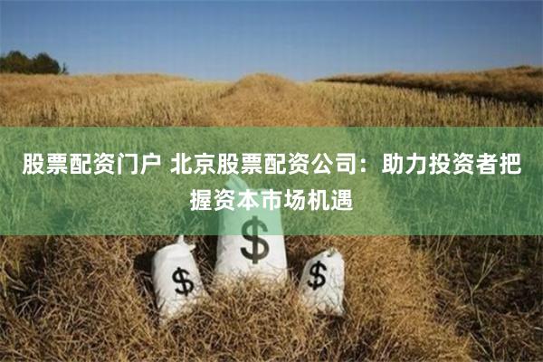 股票配資門(mén)戶 北京股票配資公司：助力投資者把握資本市場(chǎng)機(jī)遇