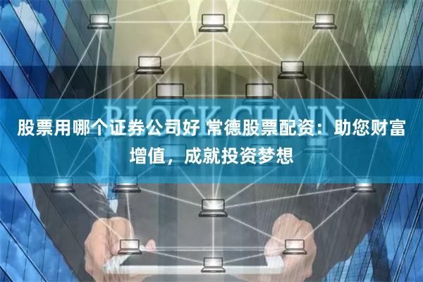 股票用哪個證券公司好 常德股票配資：助您財富增值，成就投資夢想