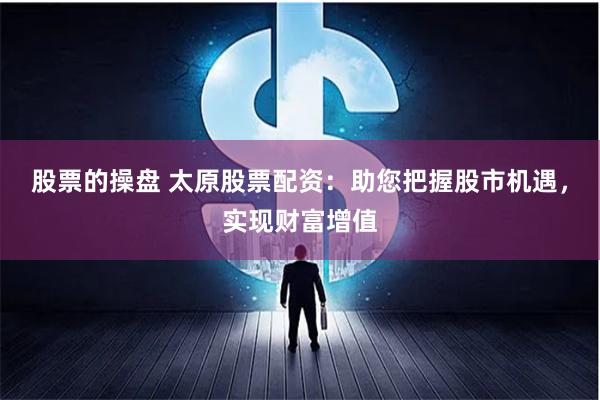 股票的操盤 太原股票配資：助您把握股市機(jī)遇，實(shí)現(xiàn)財(cái)富增值