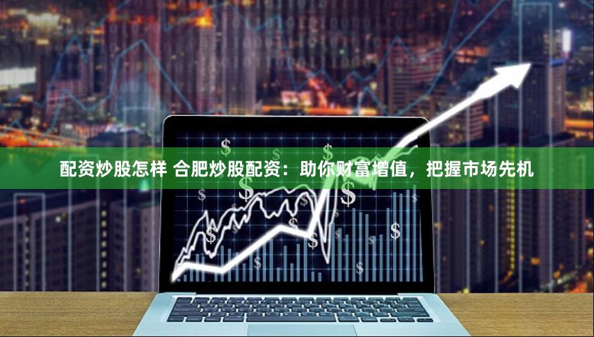 配資炒股怎樣 合肥炒股配資：助你財富增值，把握市場先機