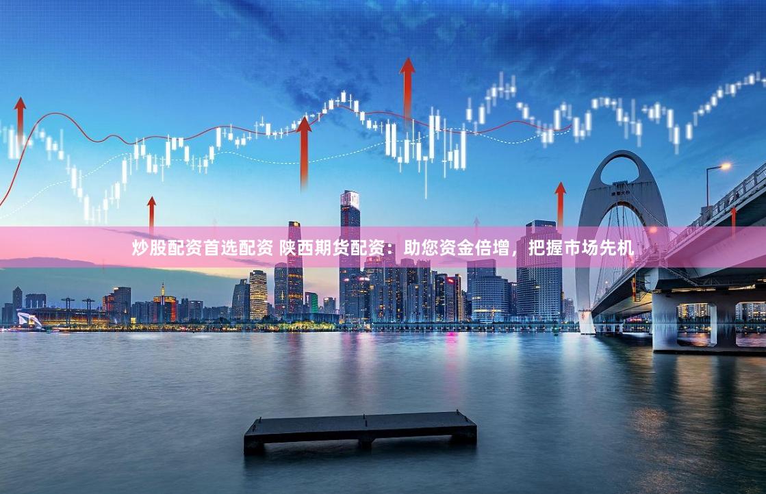 炒股配資首選配資 陜西期貨配資：助您資金倍增，把握市場先機