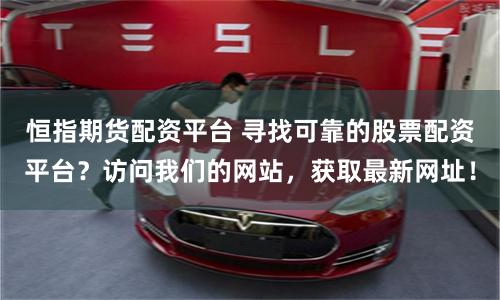 恒指期貨配資平臺 尋找可靠的股票配資平臺？訪問我們的網(wǎng)站，獲取最新網(wǎng)址！