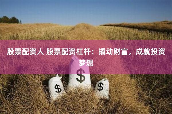 股票配資人 股票配資杠桿：撬動(dòng)財(cái)富，成就投資夢(mèng)想
