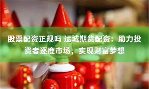 股票配資正規(guī)嗎 運(yùn)城期貨配資：助力投資者逐鹿市場，實(shí)現(xiàn)財富夢想