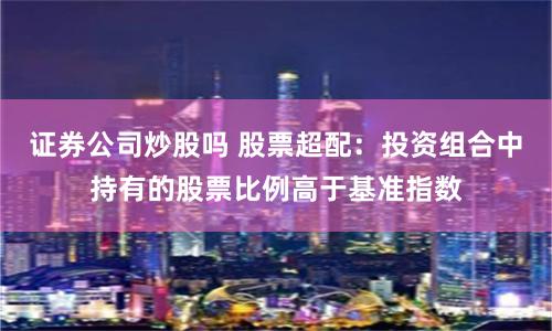 證券公司炒股嗎 股票超配：投資組合中持有的股票比例高于基準(zhǔn)指數(shù)