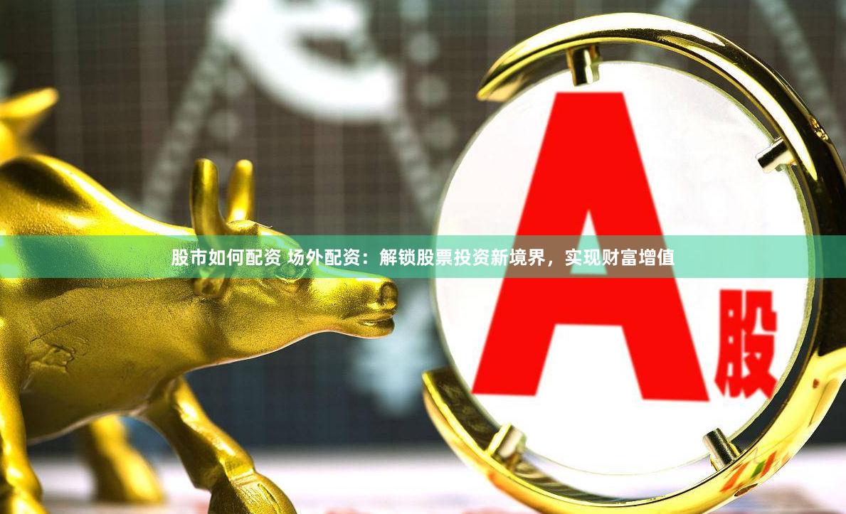 股市如何配資 場(chǎng)外配資：解鎖股票投資新境界，實(shí)現(xiàn)財(cái)富增值