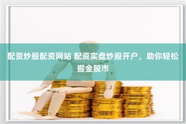配資炒股配資網(wǎng)站 配資實盤炒股開戶，助你輕松掘金股市