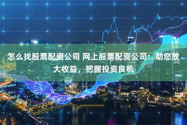 怎么找股票配資公司 網(wǎng)上股票配資公司：助您放大收益，把握投資良機(jī)